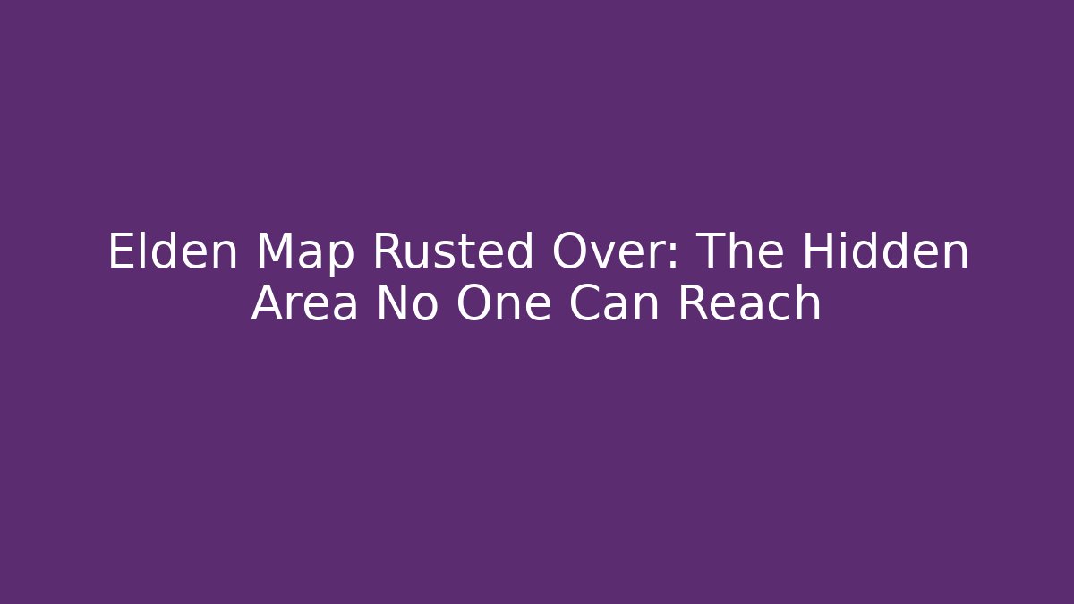 Elden Map Rusted Over: The Hidden Area No One Can Reach