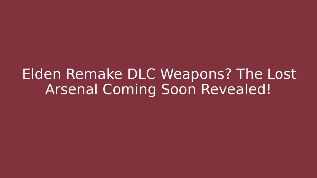 Elden Remake DLC Weapons? The Lost Arsenal Coming Soon Revealed!