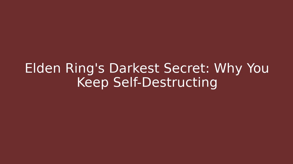 Elden Ring's Darkest Secret: Why You Keep Self-Destructing
