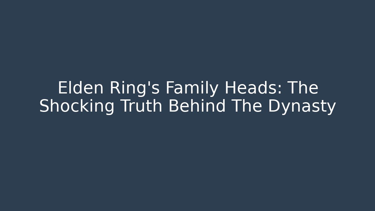 Elden Ring's Family Heads: The Shocking Truth Behind The Dynasty