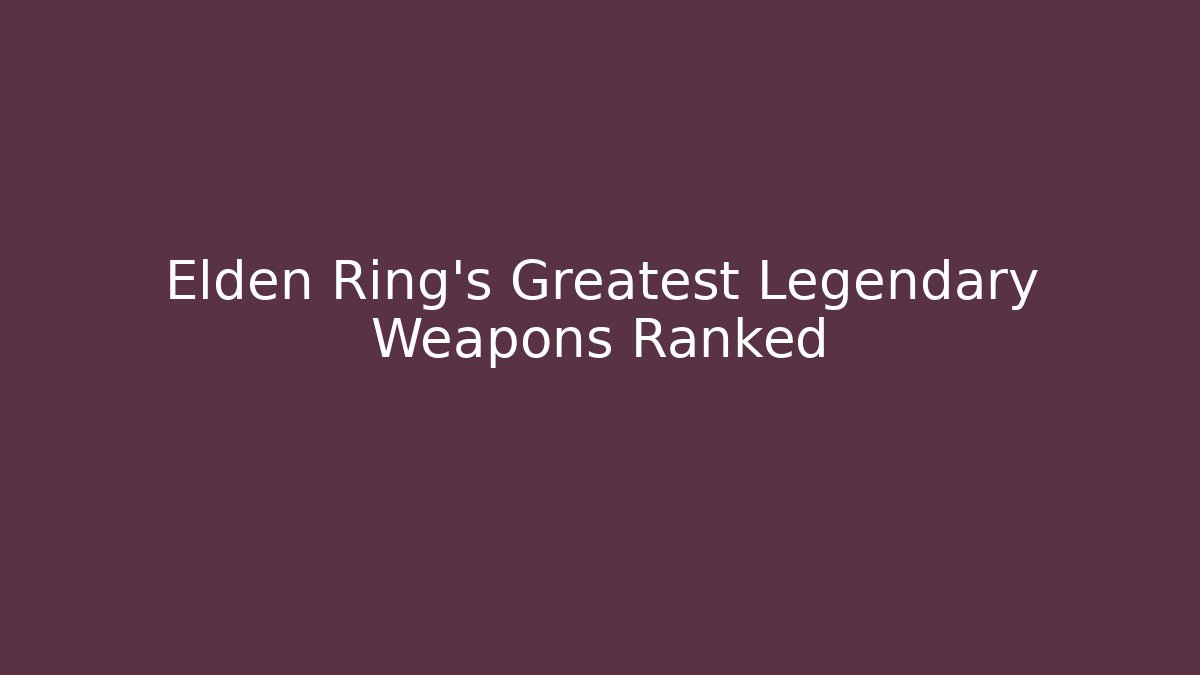 Elden Ring's Greatest Legendary Weapons Ranked