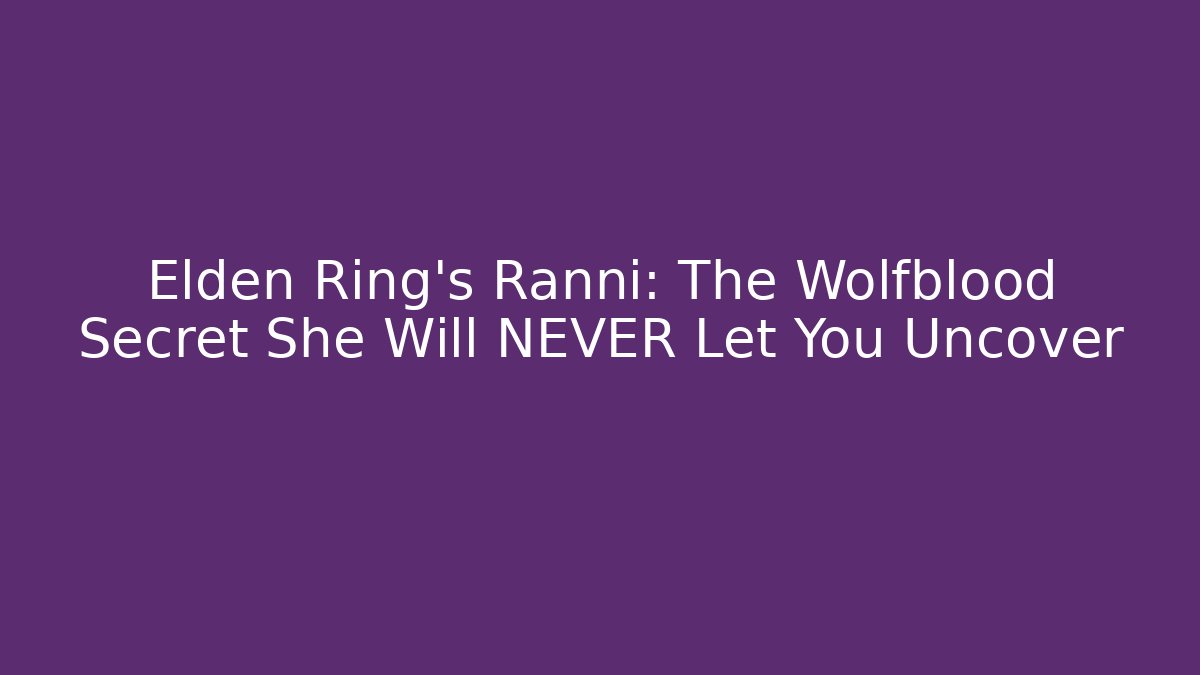 Elden Ring's Ranni: The Wolfblood Secret She Will NEVER Let You Uncover