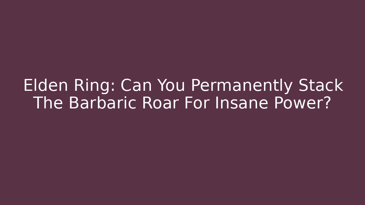 Elden Ring: Can You Permanently Stack The Barbaric Roar For Insane Power?