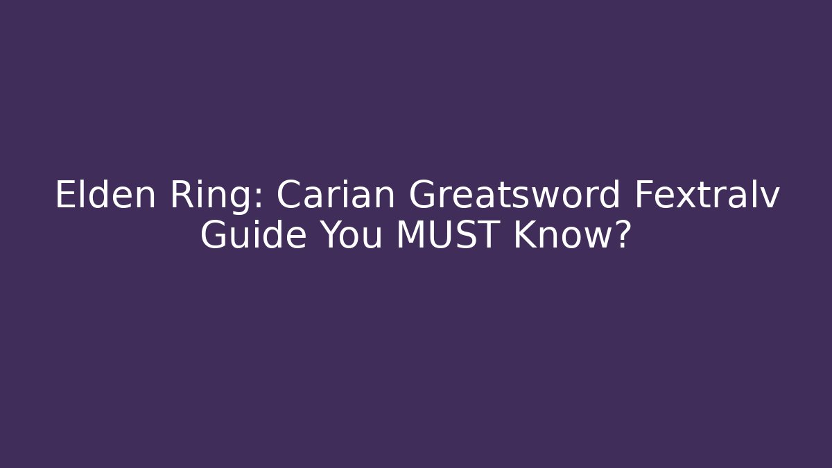 Elden Ring: Carian Greatsword Fextralv Guide You MUST Know? - Vintage E-Juice