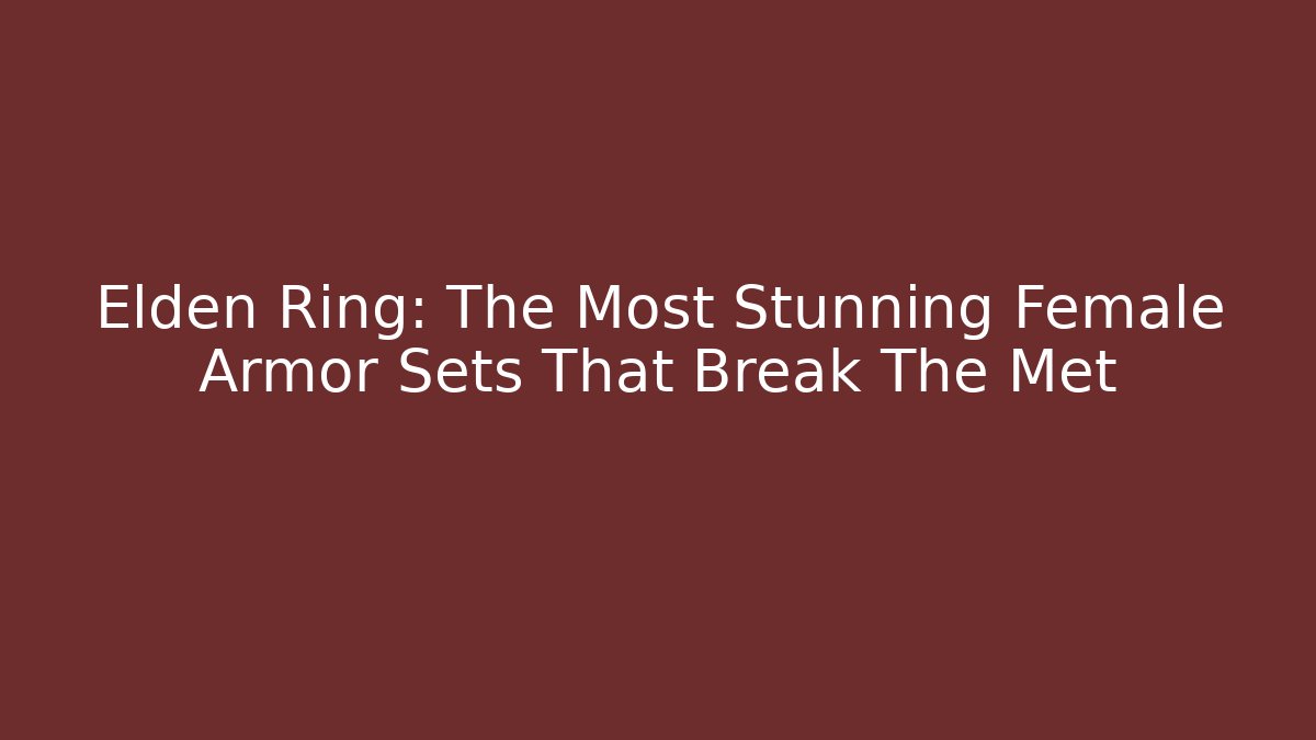 Elden Ring: The Most Stunning Female Armor Sets That Break The Met