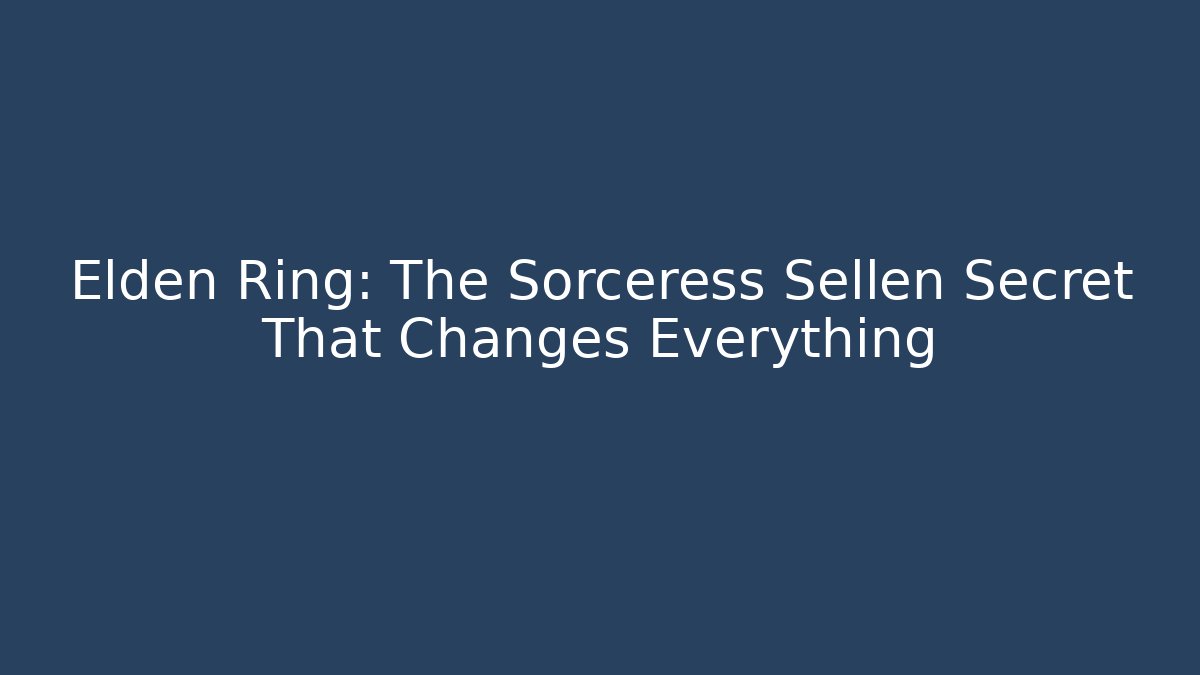 Elden Ring: The Sorceress Sellen Secret That Changes Everything