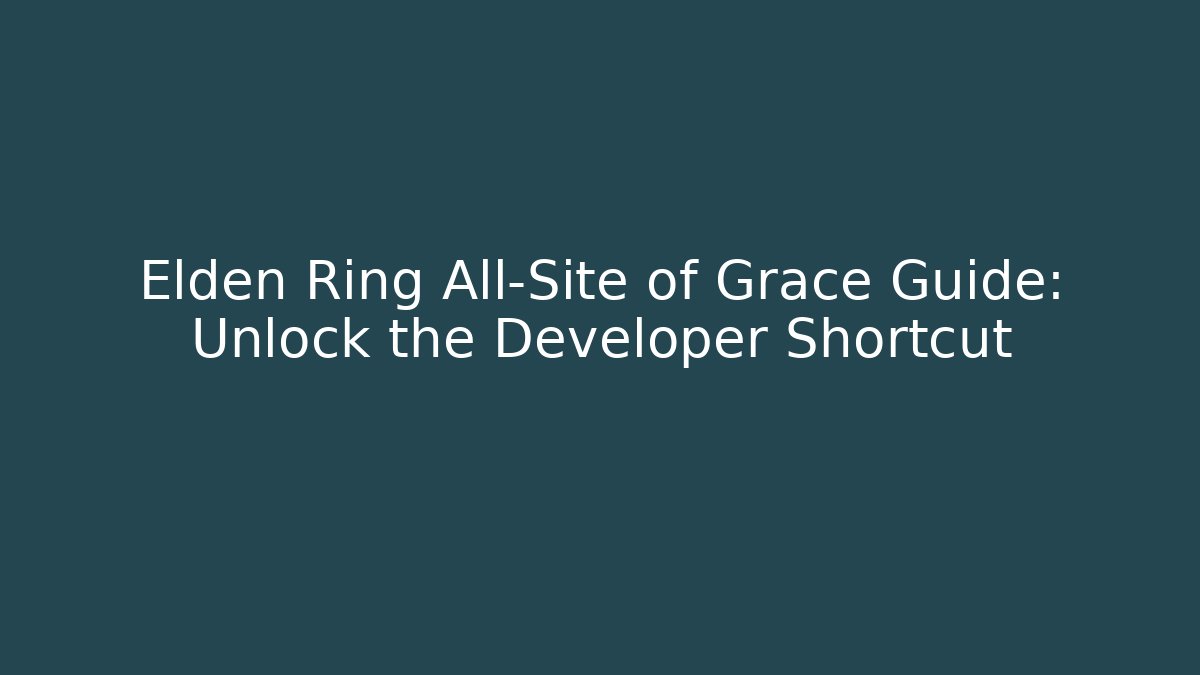 Elden Ring All-Site of Grace Guide: Unlock the Developer Shortcut