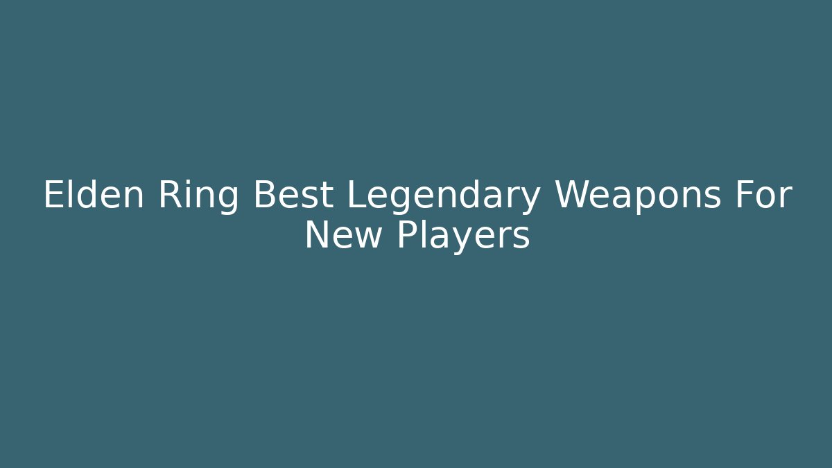 Elden Ring Best Legendary Weapons For New Players