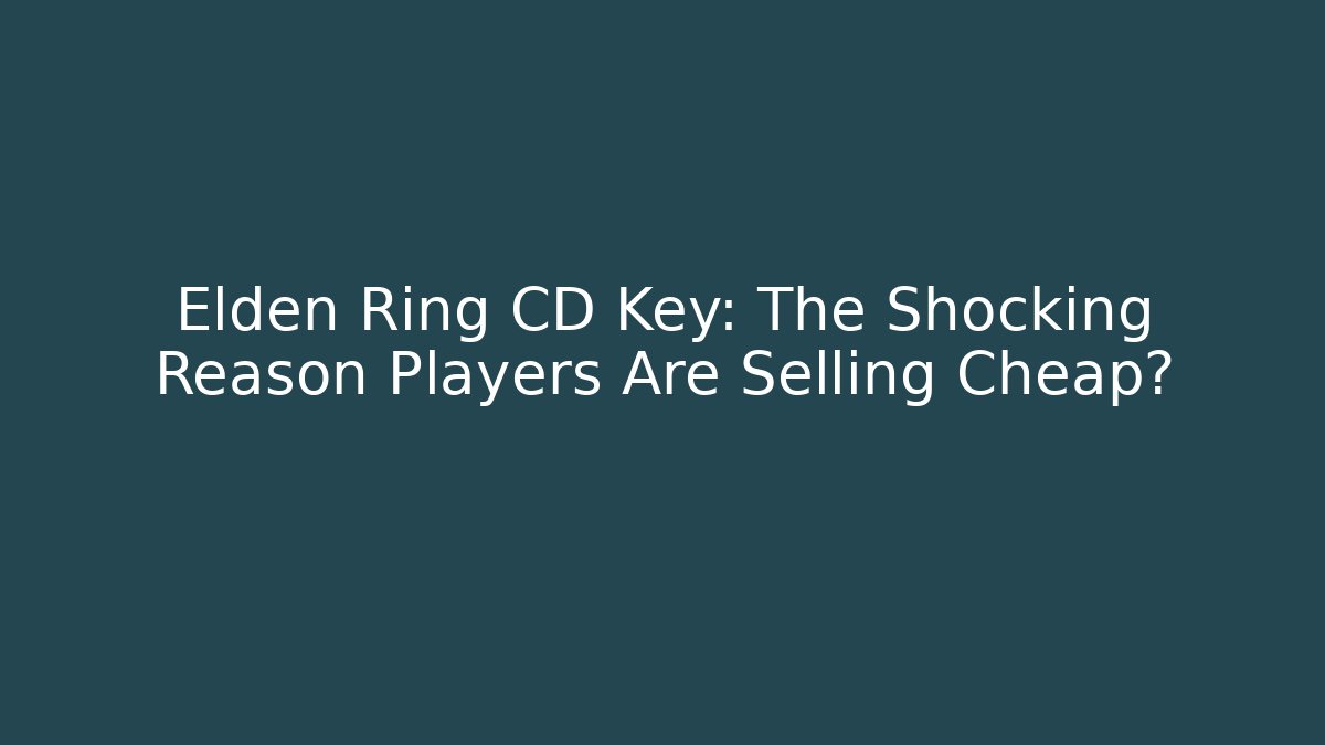 Elden Ring CD Key: The Shocking Reason Players Are Selling Cheap?