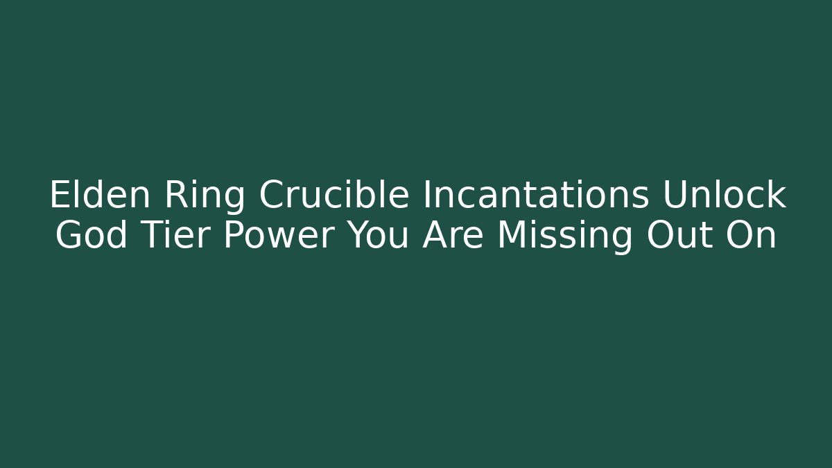 Elden Ring Crucible Incantations Unlock God Tier Power You Are Missing Out On