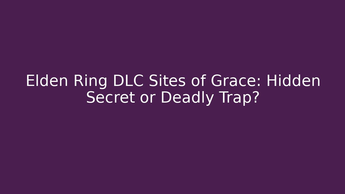 Elden Ring DLC Sites of Grace: Hidden Secret or Deadly Trap?