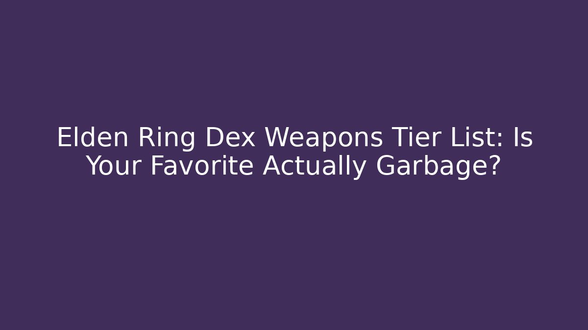 Elden Ring Dex Weapons Tier List: Is Your Favorite Actually Garbage?