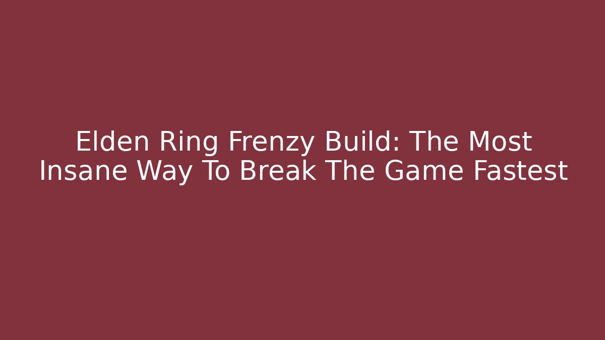 Elden Ring Frenzy Build: The Most Insane Way To Break The Game Fastest