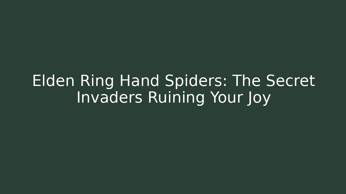 Elden Ring Hand Spiders: The Secret Invaders Ruining Your Joy