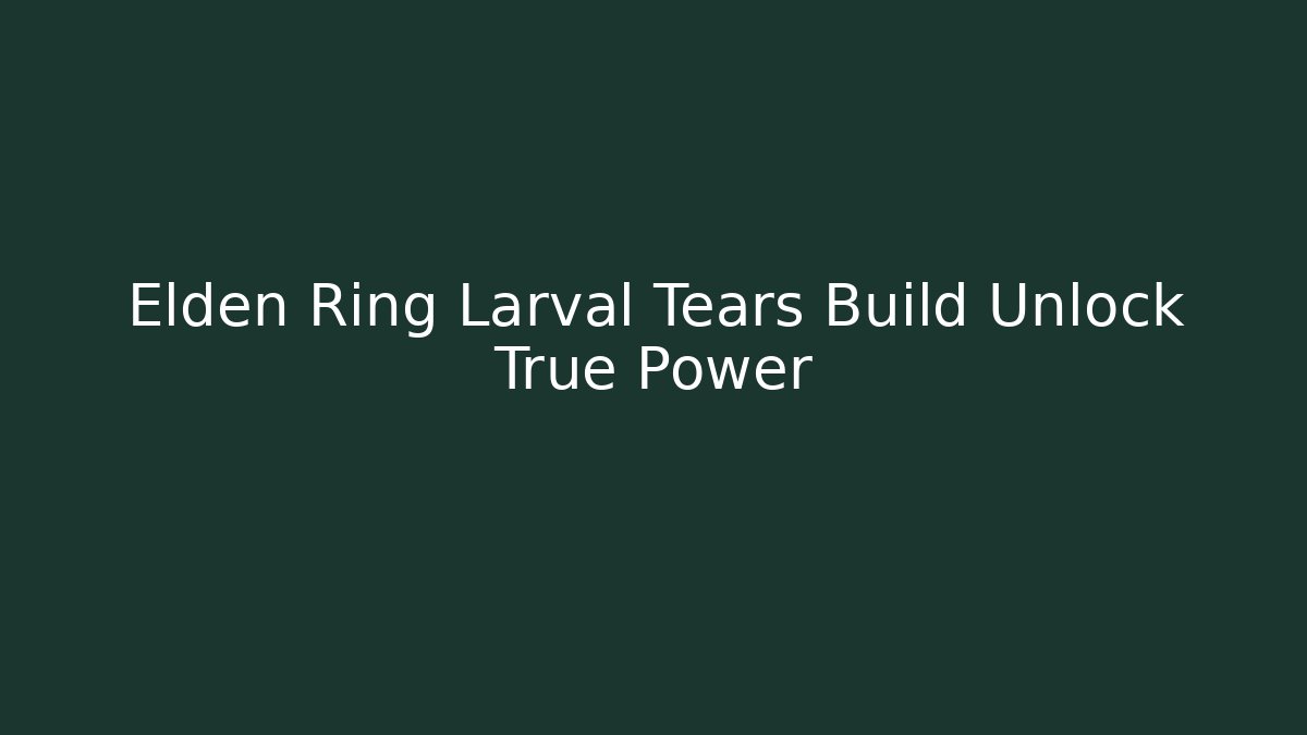Elden Ring Larval Tears Build Unlock True Power - Vintage E-Juice