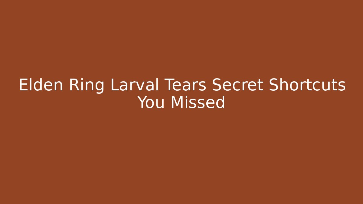 Elden Ring Larval Tears Secret Shortcuts You Missed
