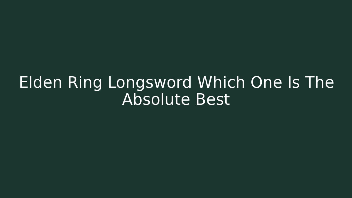 Elden Ring Longsword Which One Is The Absolute Best