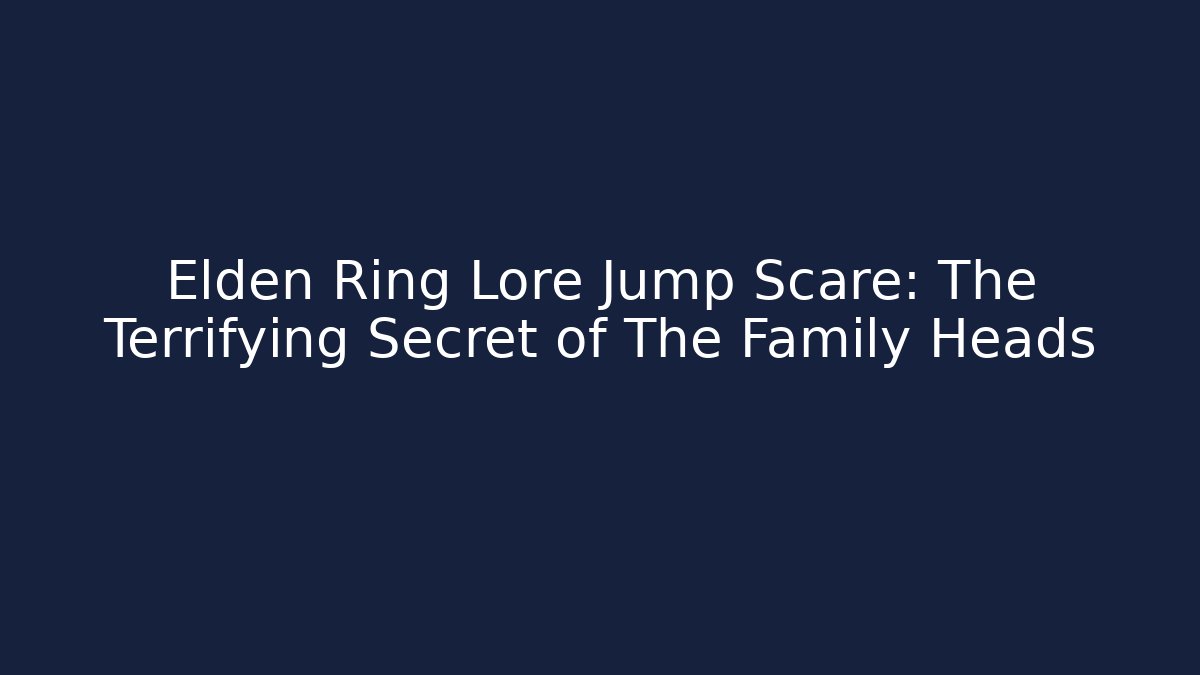 Elden Ring Lore Jump Scare: The Terrifying Secret of The Family Heads