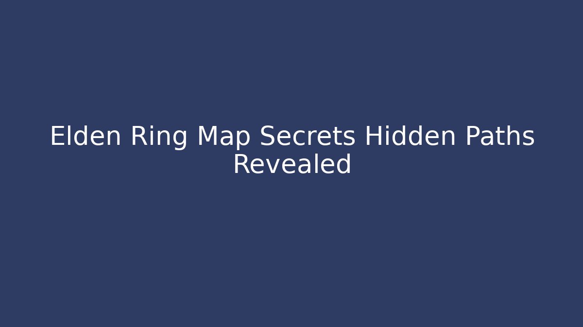 Elden Ring Map Secrets Hidden Paths Revealed