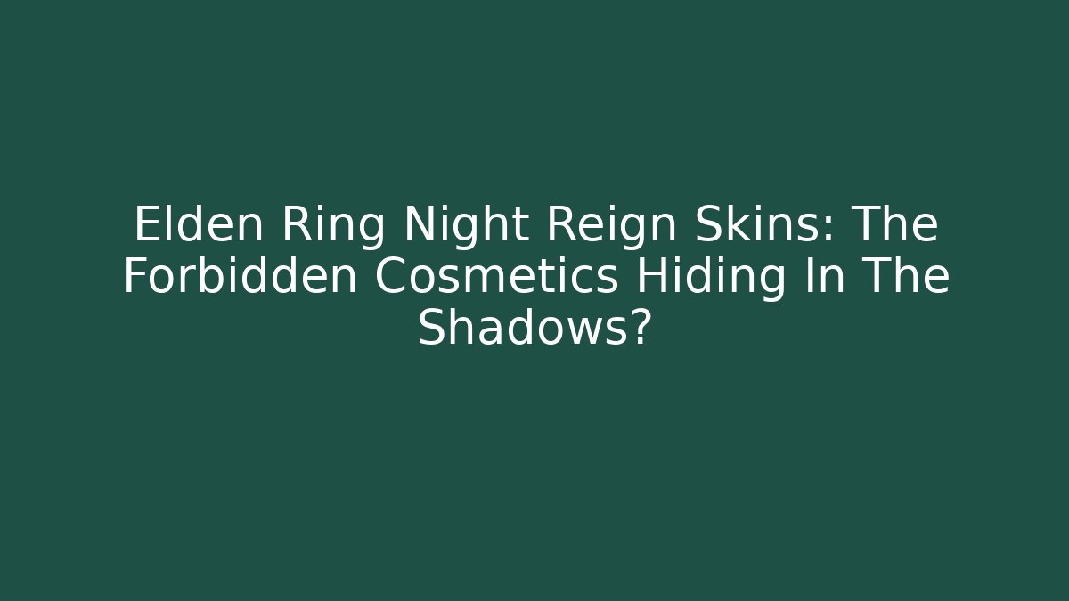 Elden Ring Night Reign Skins: The Forbidden Cosmetics Hiding In The Shadows?