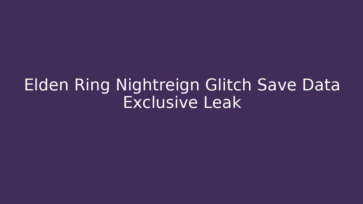 Elden Ring Nightreign Glitch Save Data Exclusive Leak