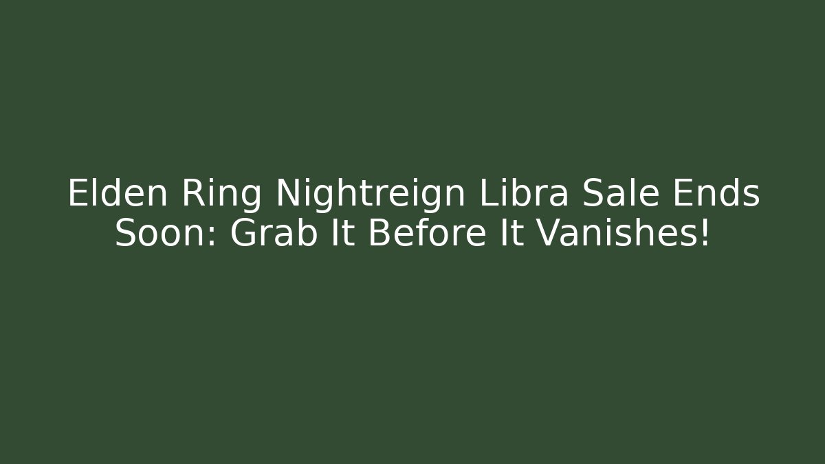 Elden Ring Nightreign Libra Sale Ends Soon: Grab It Before It Vanishes!