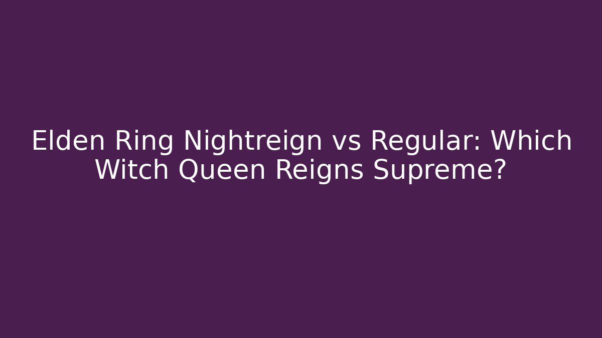 Elden Ring Nightreign vs Regular: Which Witch Queen Reigns Supreme?