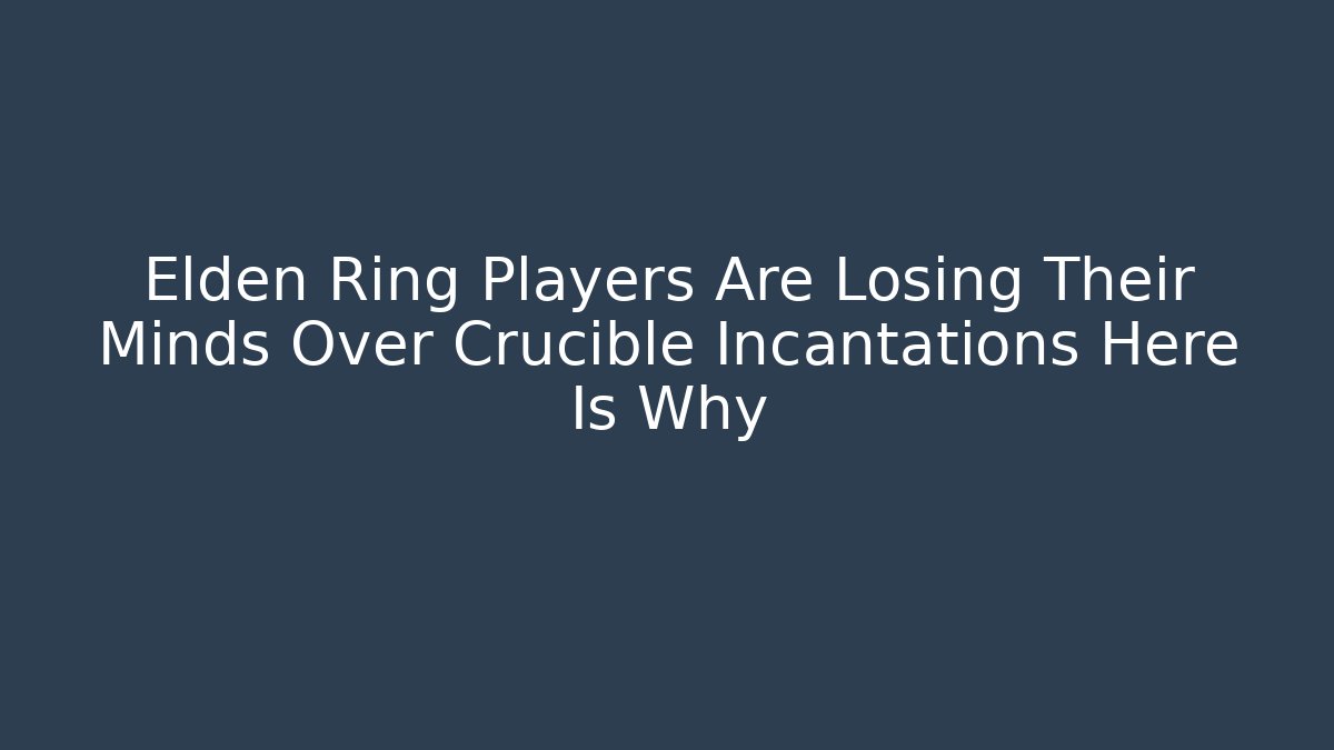 Elden Ring Players Are Losing Their Minds Over Crucible Incantations Here Is Why