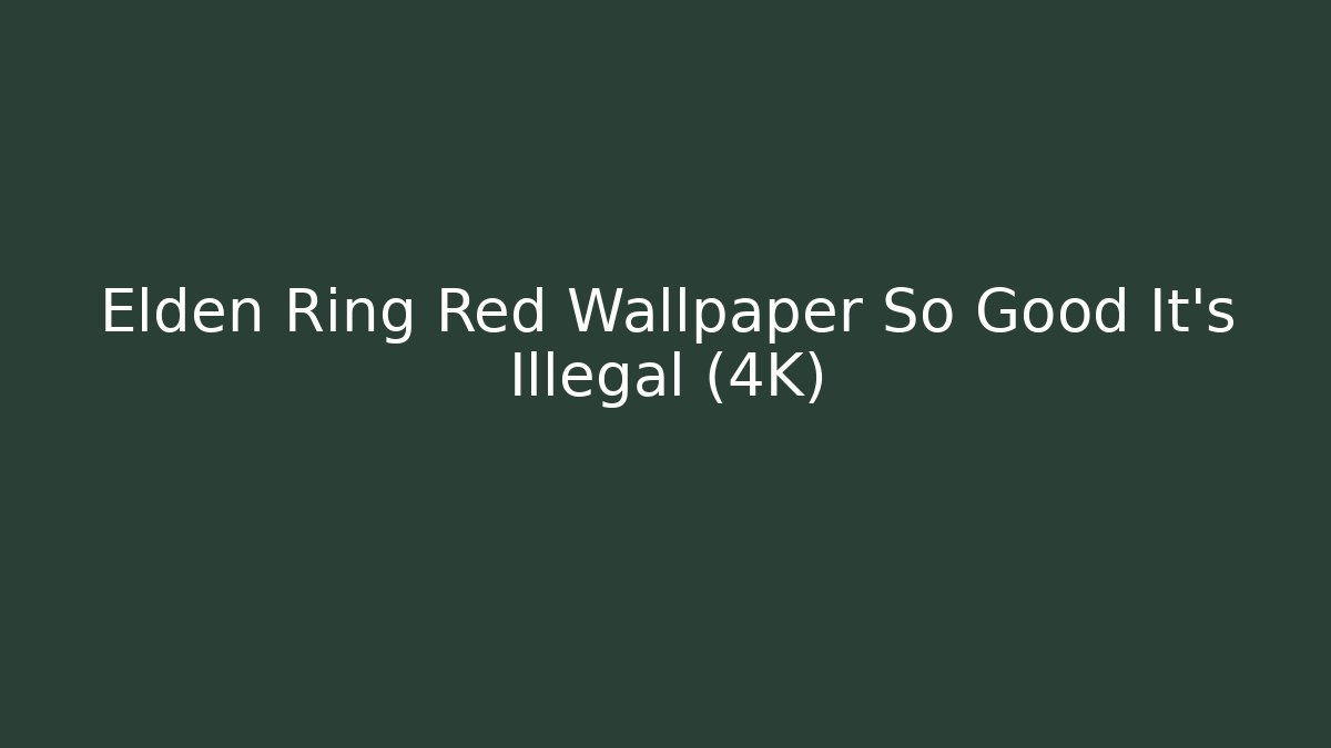 Elden Ring Red Wallpaper So Good It’s Illegal (4K)
