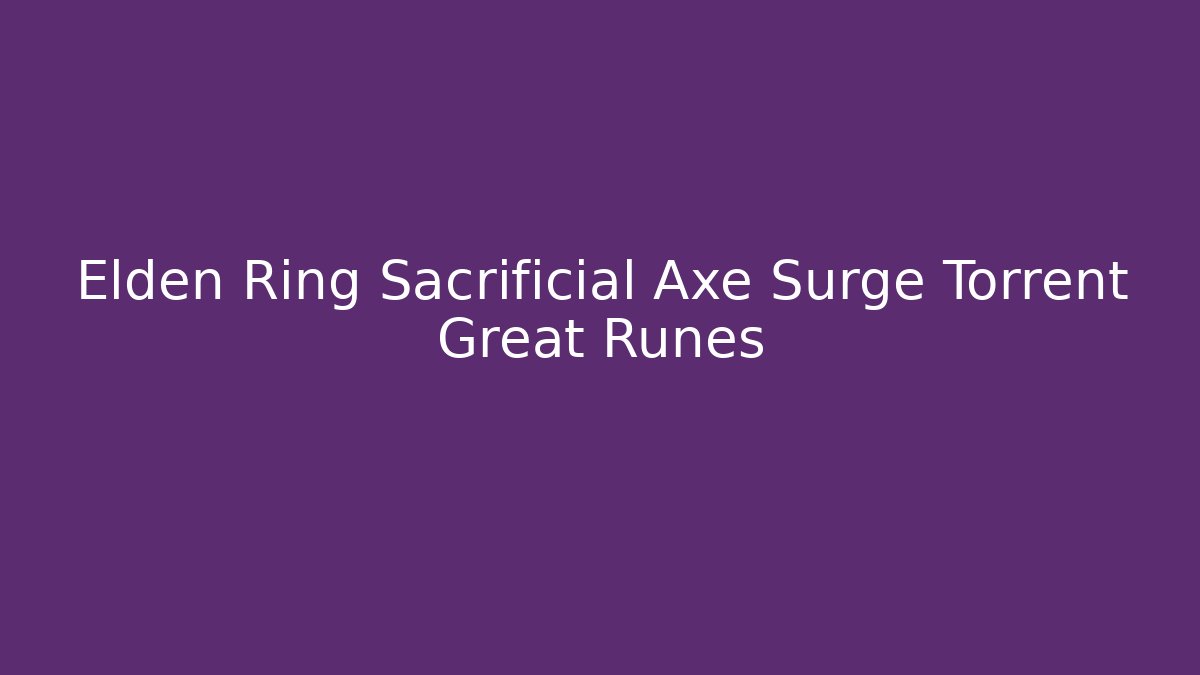 Elden Ring Sacrificial Axe Surge Torrent Great Runes