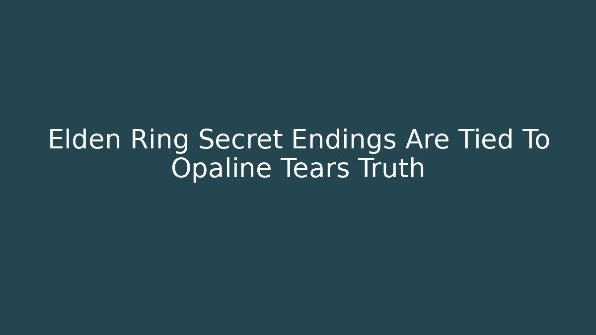 Elden Ring Secret Endings Are Tied To Opaline Tears Truth