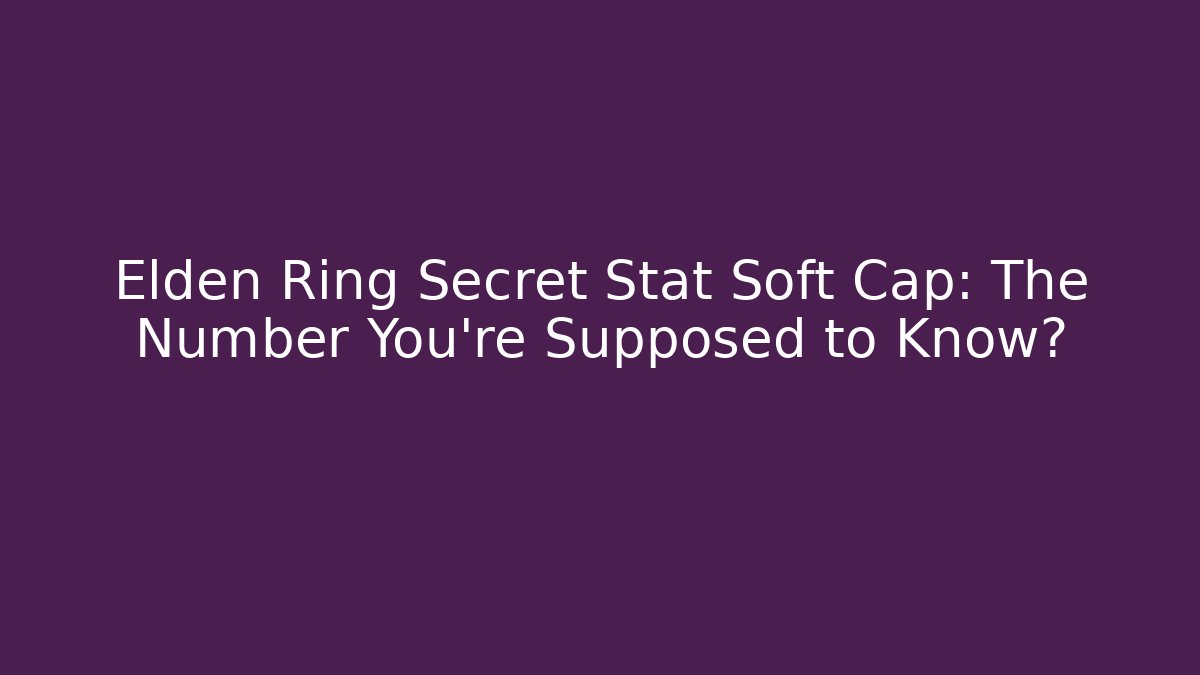 Elden Ring Secret Stat Soft Cap: The Number You’re Supposed to Know?