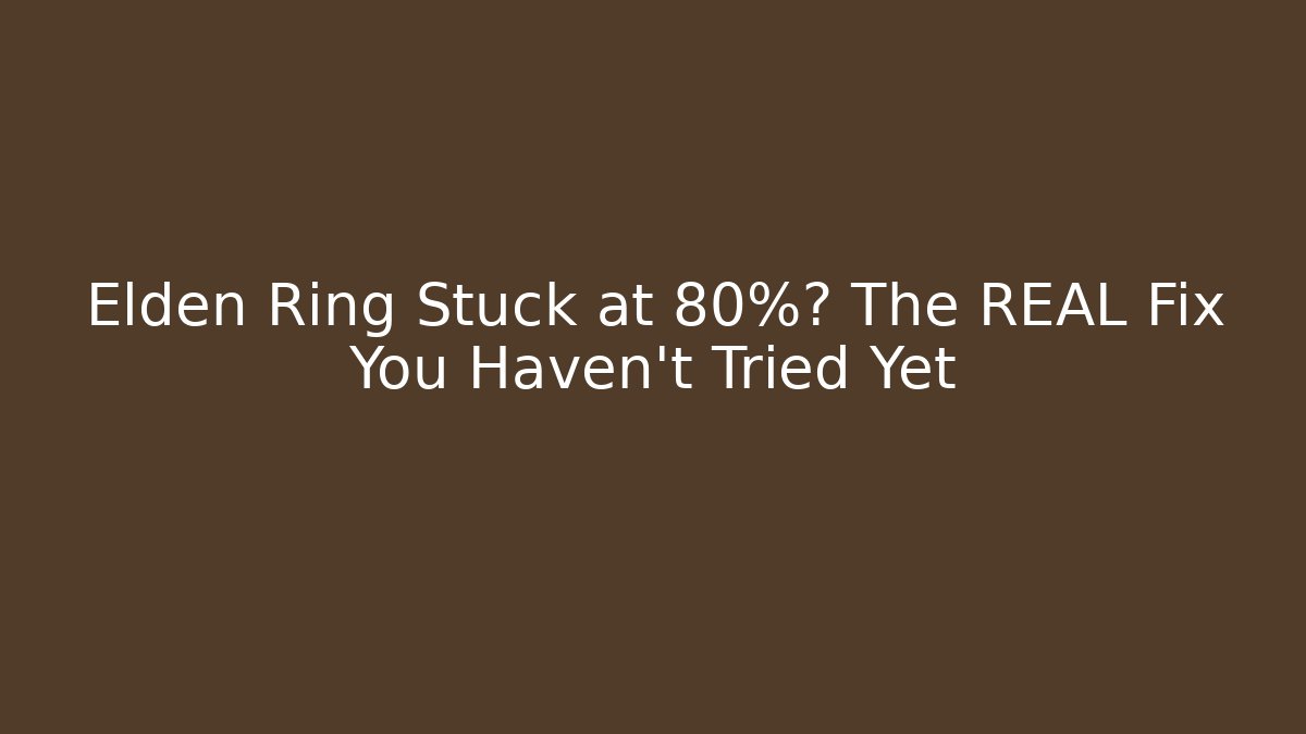 Elden Ring Stuck at 80%? The REAL Fix You Haven't Tried Yet