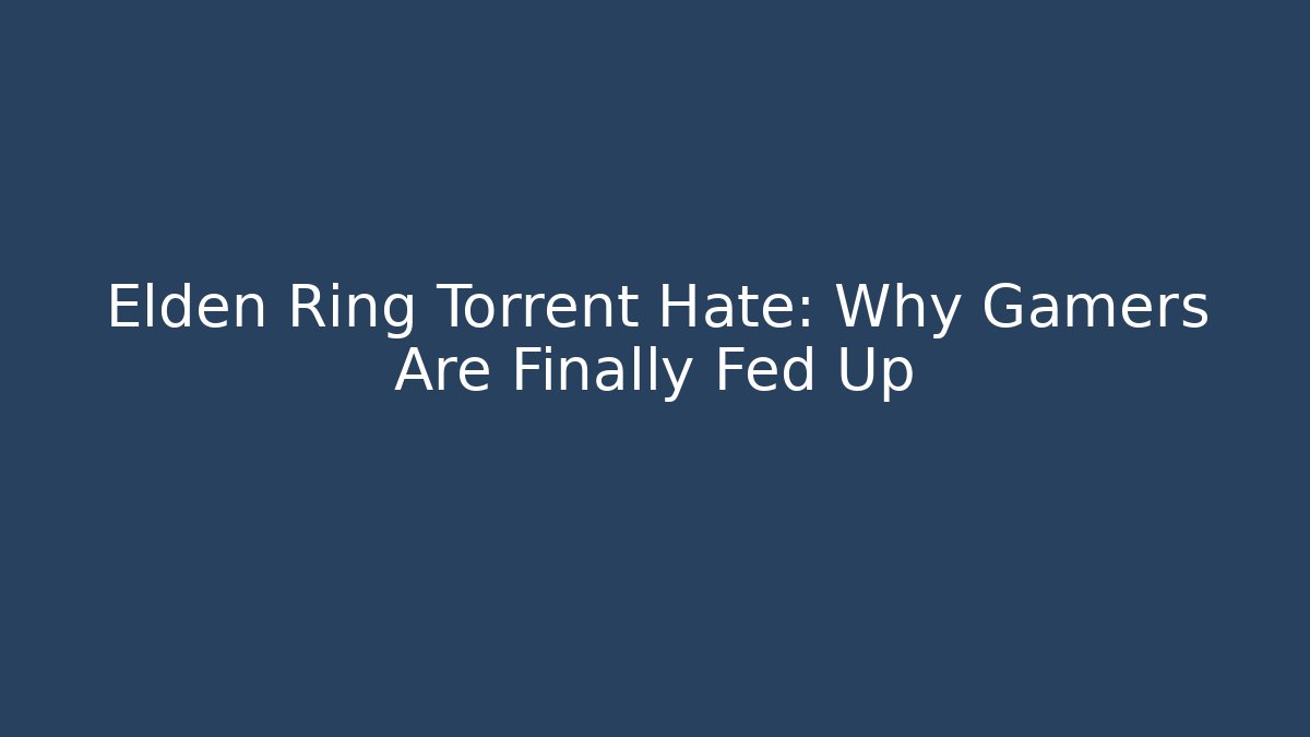 Elden Ring Torrent Hate: Why Gamers Are Finally Fed Up