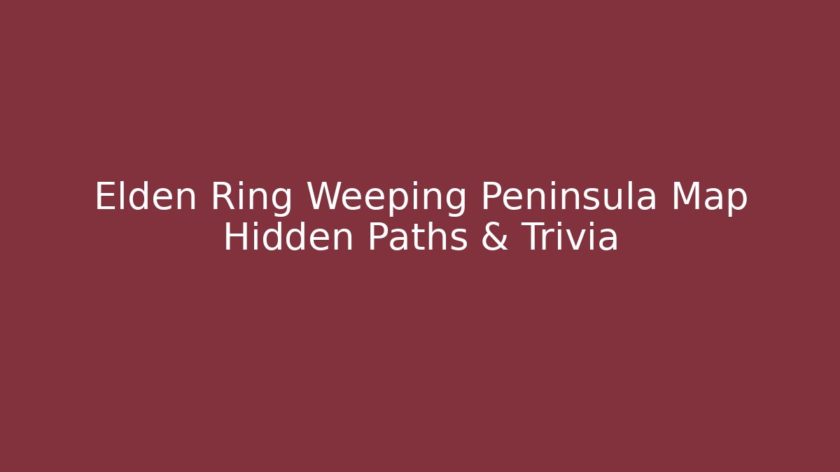 Elden Ring Weeping Peninsula Map Hidden Paths & Trivia