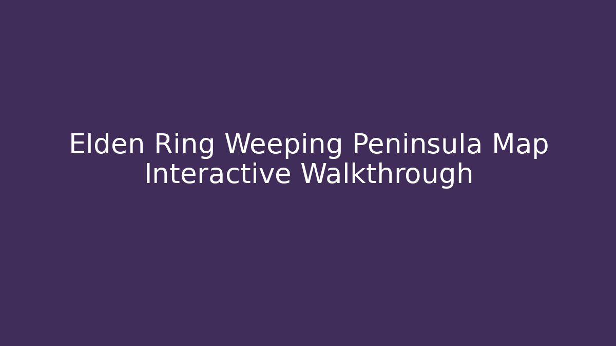 Elden Ring Weeping Peninsula Map Interactive Walkthrough