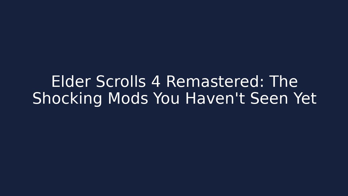 Elder Scrolls 4 Remastered: The Shocking Mods You Haven’t Seen Yet