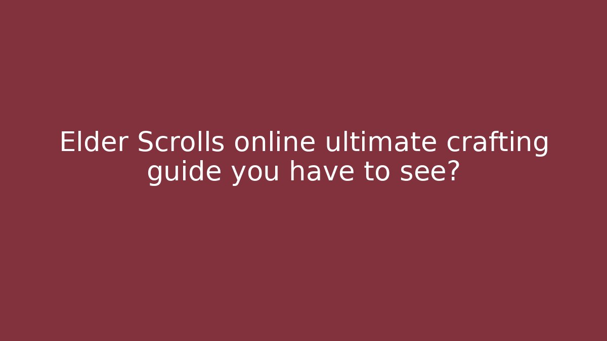 Elder Scrolls online ultimate crafting guide you have to see?