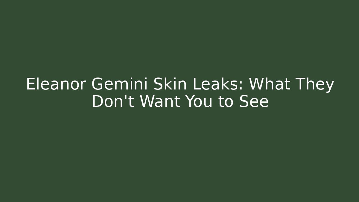 Eleanor Gemini Skin Leaks: What They Don't Want You to See