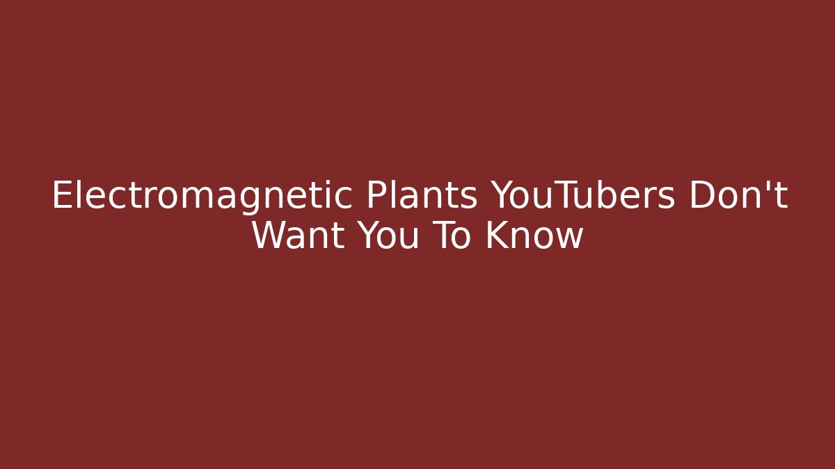 Electromagnetic Plants YouTubers Don’t Want You To Know
