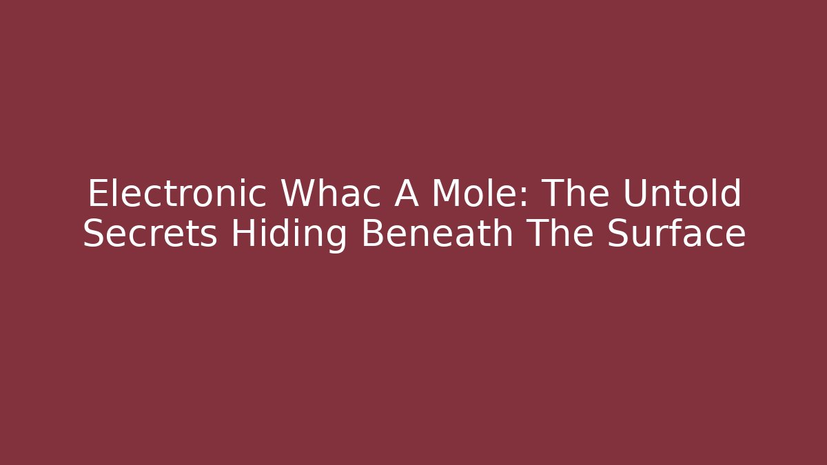 Electronic Whac A Mole: The Untold Secrets Hiding Beneath The Surface