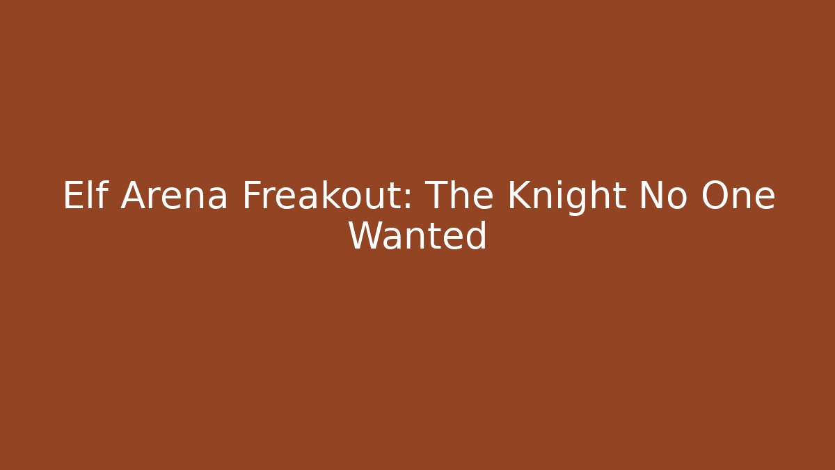 Elf Arena Freakout: The Knight No One Wanted