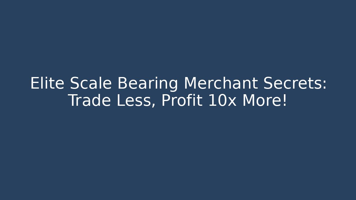 Elite Scale Bearing Merchant Secrets: Trade Less, Profit 10x More!