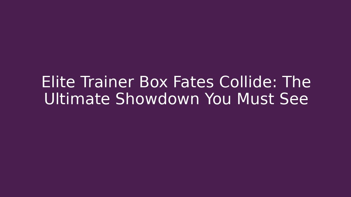 Elite Trainer Box Fates Collide: The Ultimate Showdown You Must See