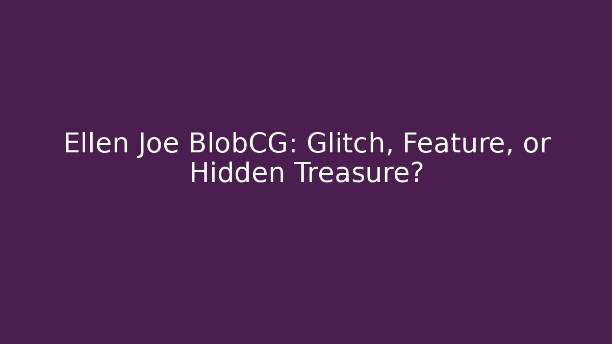 Ellen Joe BlobCG: Glitch, Feature, or Hidden Treasure?