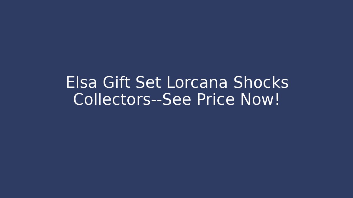 Elsa Gift Set Lorcana Shocks Collectors—See Price Now!