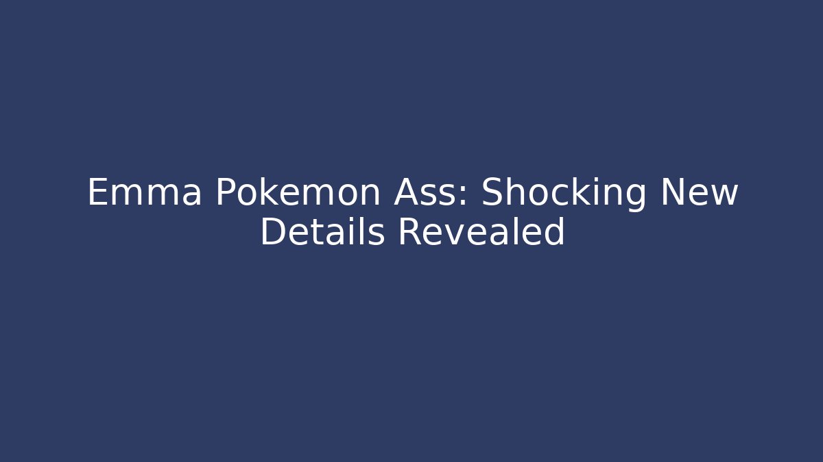 Emma Pokemon Ass: Shocking New Details Revealed