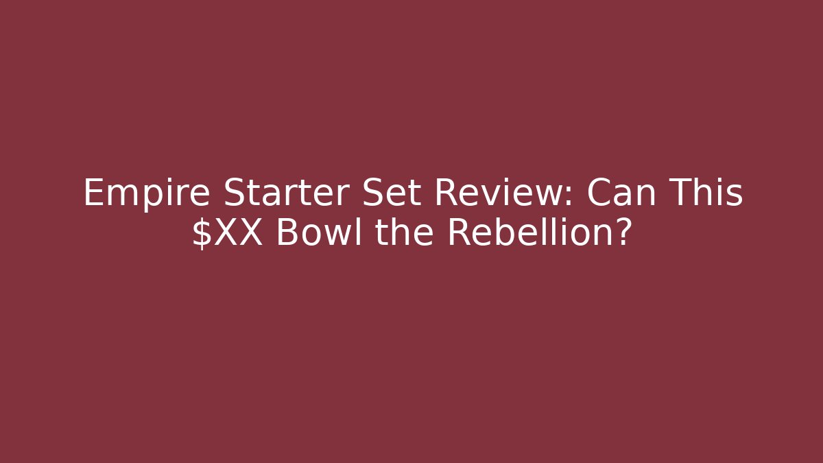 Empire Starter Set Review: Can This $XX Bowl the Rebellion?