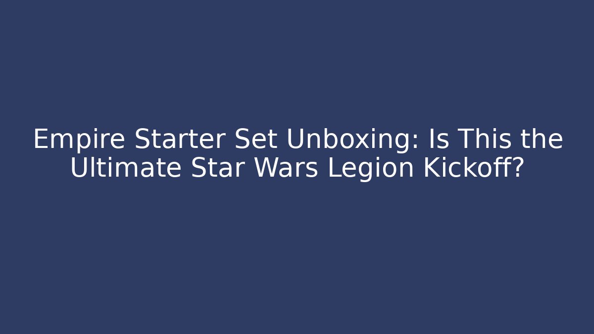Empire Starter Set Unboxing: Is This the Ultimate Star Wars Legion Kickoff?