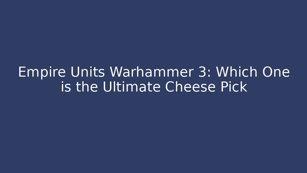 Empire Units Warhammer 3: Which One is the Ultimate Cheese Pick